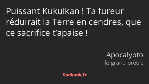 Puissant Kukulkan ! Ta fureur réduirait la Terre en cendres, que ce sacrifice t’apaise !