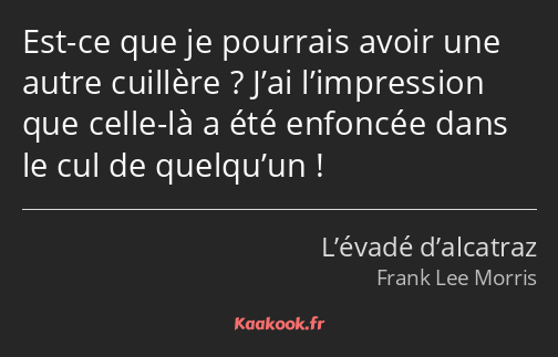 Est-ce que je pourrais avoir une autre cuillère ? J’ai l’impression que celle-là a été enfoncée…