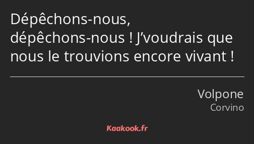 Dépêchons-nous, dépêchons-nous ! J’voudrais que nous le trouvions encore vivant !