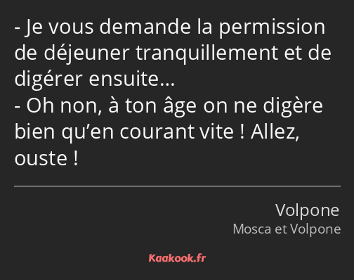 Je vous demande la permission de déjeuner tranquillement et de digérer ensuite… Oh non, à ton âge…