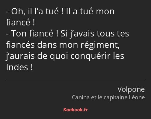 Oh, il l’a tué ! Il a tué mon fiancé ! Ton fiancé ! Si j’avais tous tes fiancés dans mon régiment…