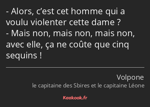 Alors, c’est cet homme qui a voulu violenter cette dame ? Mais non, mais non, mais non, avec elle…