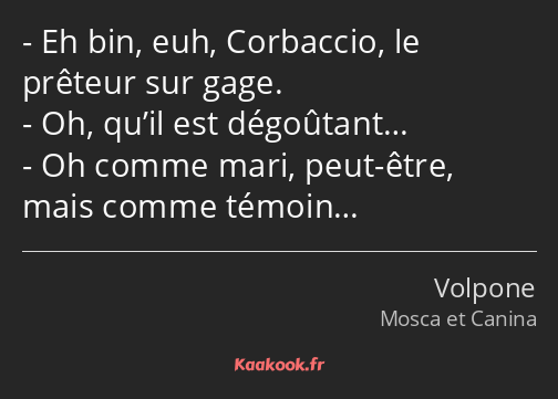 Eh bin, euh, Corbaccio, le prêteur sur gage. Oh, qu’il est dégoûtant… Oh comme mari, peut-être…