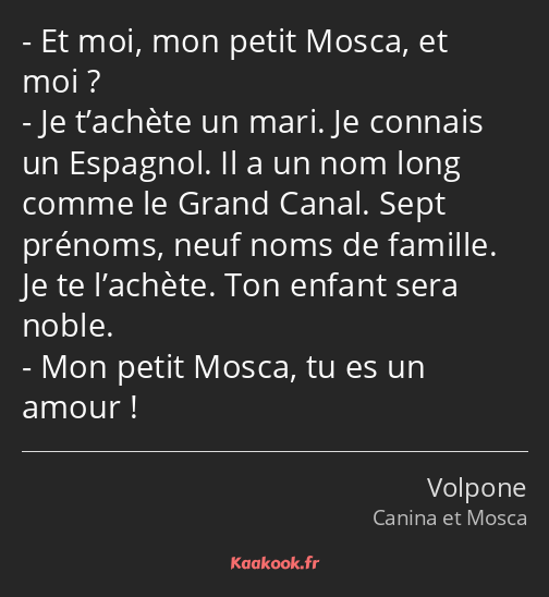 Et moi, mon petit Mosca, et moi ? Je t’achète un mari. Je connais un Espagnol. Il a un nom long…