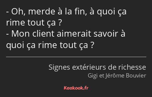 Oh, merde à la fin, à quoi ça rime tout ça ? Mon client aimerait savoir à quoi ça rime tout ça ?