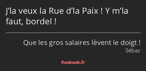 J’la veux la Rue d’la Paix ! Y m’la faut, bordel !