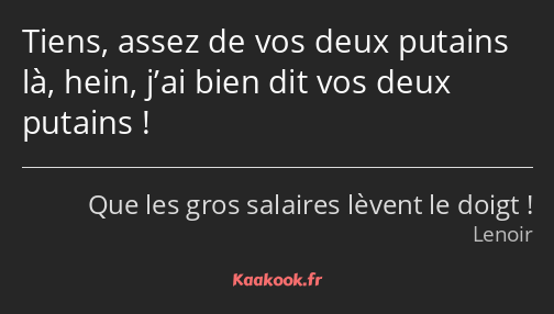 Tiens, assez de vos deux putains là, hein, j’ai bien dit vos deux putains !