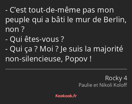 C’est tout-de-même pas mon peuple qui a bâti le mur de Berlin, non ? Qui êtes-vous ? Qui ça ? Moi…