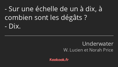 Sur une échelle de un à dix, à combien sont les dégâts ? Dix.