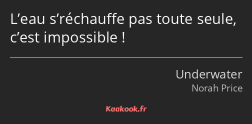 L’eau s’réchauffe pas toute seule, c’est impossible !