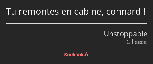 Tu remontes en cabine, connard !