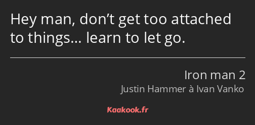 Hey man, don’t get too attached to things… learn to let go.