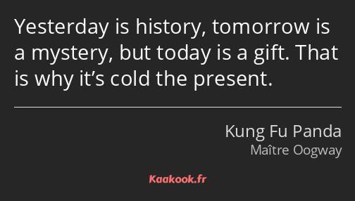 Yesterday is history, tomorrow is a mystery, but today is a gift. That is why it’s cold the present.