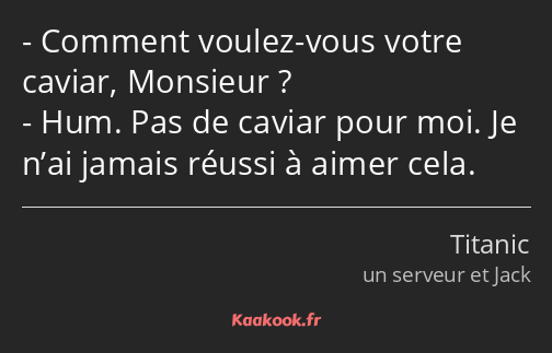 Comment voulez-vous votre caviar, Monsieur ? Hum. Pas de caviar pour moi. Je n’ai jamais réussi à…