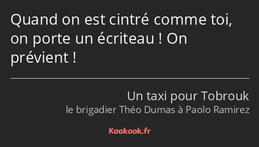 Quand on est cintré comme toi, on porte un écriteau ! On prévient !