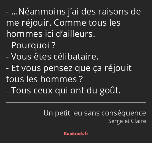 …Néanmoins j’ai des raisons de me réjouir. Comme tous les hommes ici d’ailleurs. Pourquoi ? Vous…