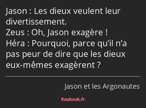 Les dieux veulent leur divertissement. Oh, Jason exagère ! Pourquoi, parce qu’il n’a pas peur de…