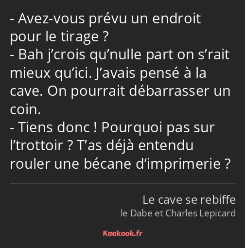 Avez-vous prévu un endroit pour le tirage ? Bah j’crois qu’nulle part on s’rait mieux qu’ici…