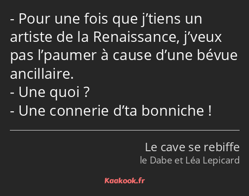 Pour une fois que j’tiens un artiste de la Renaissance, j’veux pas l’paumer à cause d’une bévue…