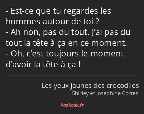 Est-ce que tu regardes les hommes autour de toi ? Ah non, pas du tout. J’ai pas du tout la tête à…