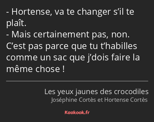 Hortense, va te changer s’il te plaît. Mais certainement pas, non. C’est pas parce que tu…