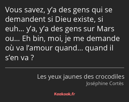 Vous savez, y’a des gens qui se demandent si Dieu existe, si euh… y’a, y’a des gens sur Mars ou… Eh…