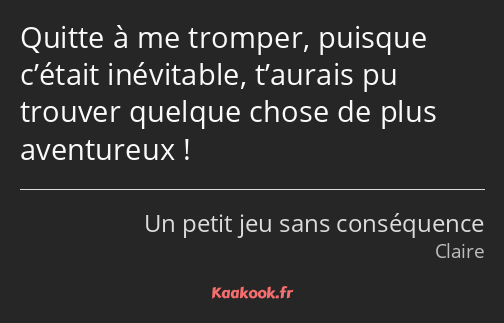 Quitte à me tromper, puisque c’était inévitable, t’aurais pu trouver quelque chose de plus…