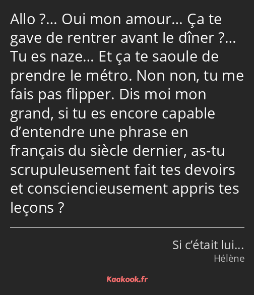 Allo ?… Oui mon amour… Ça te gave de rentrer avant le dîner ?… Tu es naze… Et ça te saoule de…