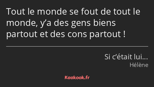 Tout le monde se fout de tout le monde, y’a des gens biens partout et des cons partout !