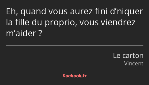 Eh, quand vous aurez fini d’niquer la fille du proprio, vous viendrez m’aider ?