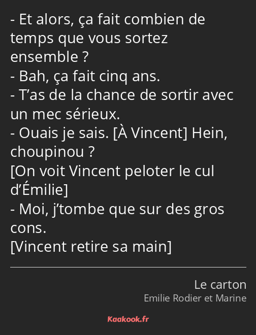 Et alors, ça fait combien de temps que vous sortez ensemble ? Bah, ça fait cinq ans. T’as de la…