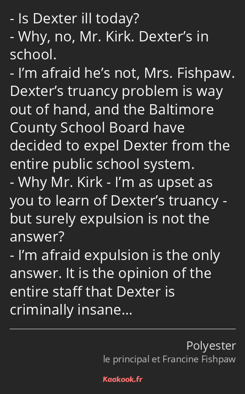 Is Dexter ill today? Why, no, Mr. Kirk. Dexter’s in school. I’m afraid he’s not, Mrs. Fishpaw…