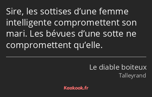 Sire, les sottises d’une femme intelligente compromettent son mari. Les bévues d’une sotte ne…