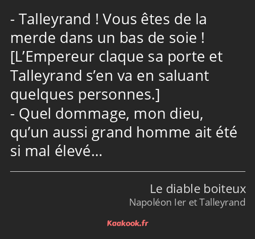 Talleyrand ! Vous êtes de la merde dans un bas de soie ! Quel dommage, mon dieu, qu’un aussi grand…