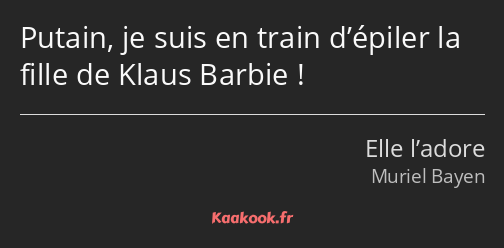 Putain, je suis en train d’épiler la fille de Klaus Barbie !