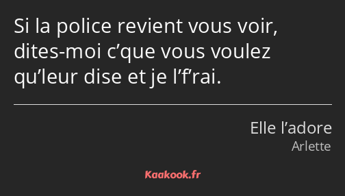 Si la police revient vous voir, dites-moi c’que vous voulez qu’leur dise et je l’f’rai.