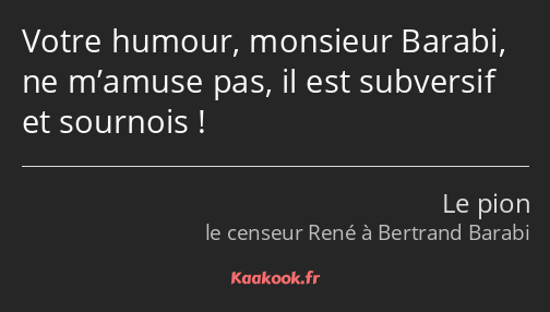 Votre humour, monsieur Barabi, ne m’amuse pas, il est subversif et sournois !