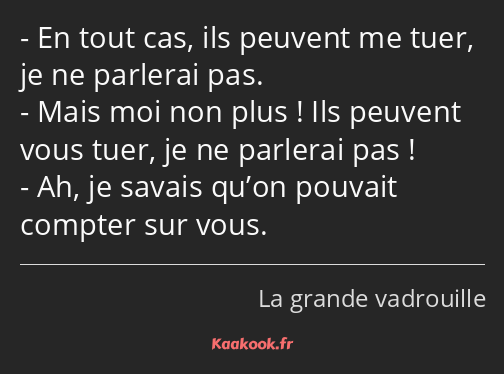 En tout cas, ils peuvent me tuer, je ne parlerai pas. Mais moi non plus ! Ils peuvent vous tuer, je…