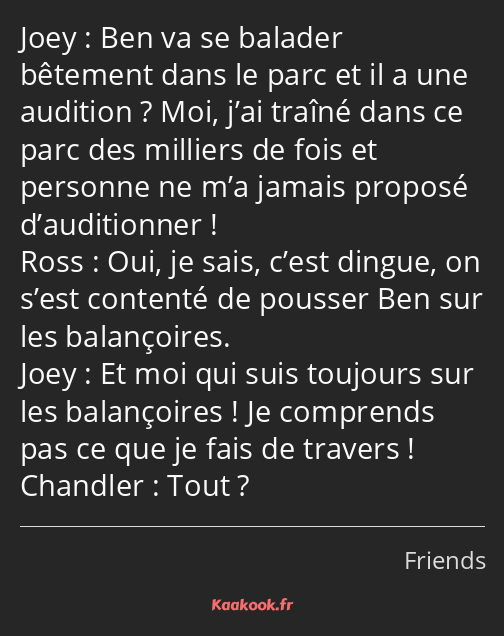 Ben va se balader bêtement dans le parc et il a une audition ? Moi, j’ai traîné dans ce parc des…