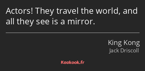 Actors! They travel the world, and all they see is a mirror.
