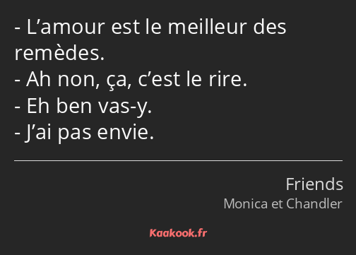 L’amour est le meilleur des remèdes. Ah non, ça, c’est le rire. Eh ben vas-y. J’ai pas envie.