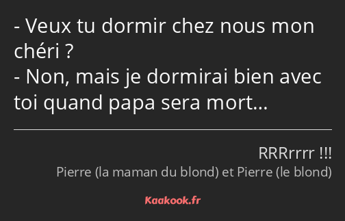 Veux tu dormir chez nous mon chéri ? Non, mais je dormirai bien avec toi quand papa sera mort…