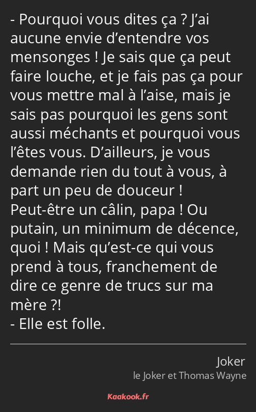 Pourquoi vous dites ça ? J’ai aucune envie d’entendre vos mensonges ! Je sais que ça peut faire…