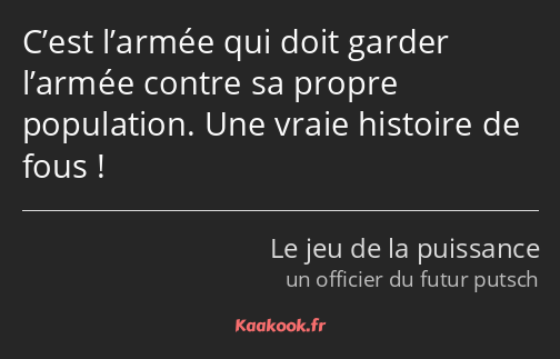 C’est l’armée qui doit garder l’armée contre sa propre population. Une vraie histoire de fous !