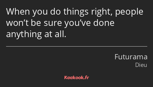 When you do things right, people won’t be sure you’ve done anything at all.