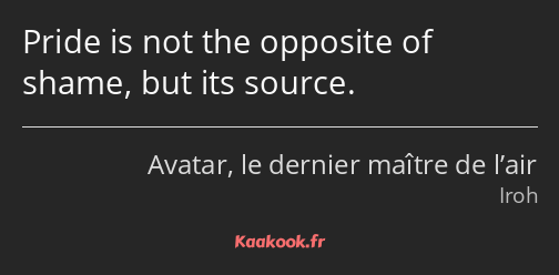 Pride is not the opposite of shame, but its source.