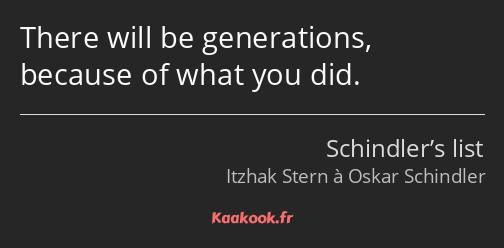 There will be generations, because of what you did.