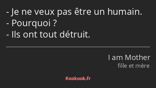 Je ne veux pas être un humain. Pourquoi ? Ils ont tout détruit.