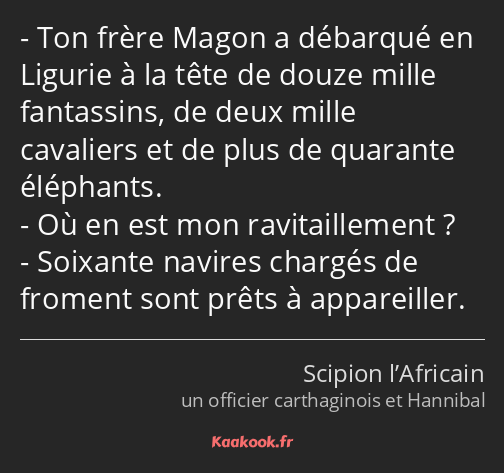 Ton frère Magon a débarqué en Ligurie à la tête de douze mille fantassins, de deux mille cavaliers…