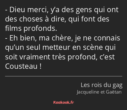 Dieu merci, y’a des gens qui ont des choses à dire, qui font des films profonds. Eh bien, ma chère…